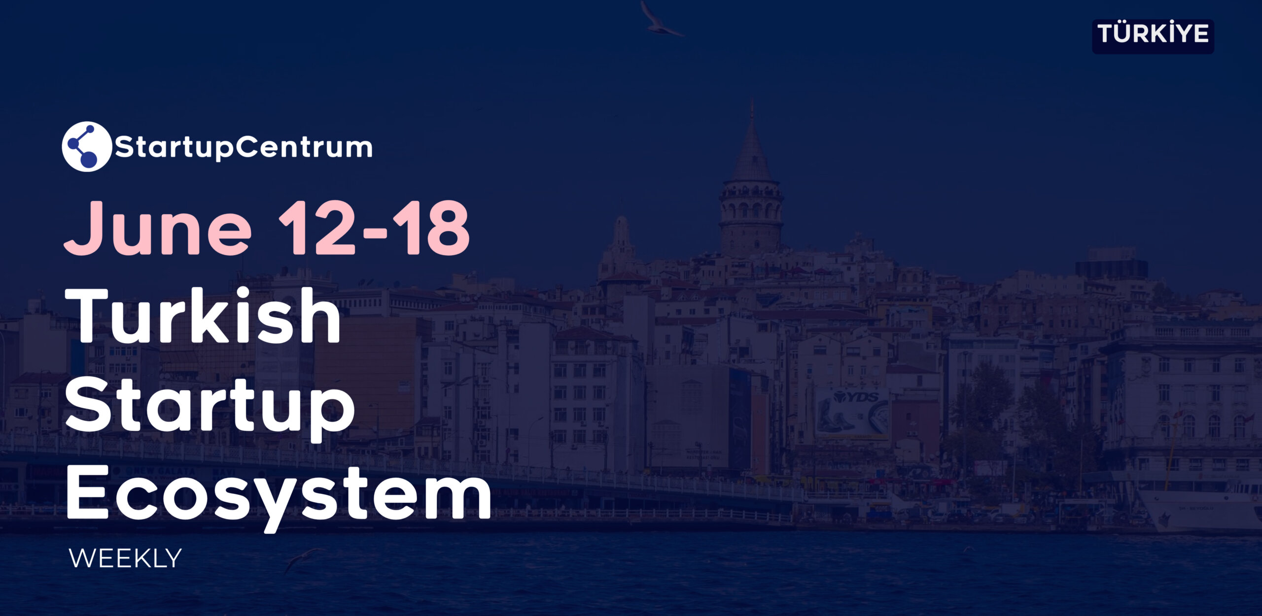 June 12 – 18 Turkey Startup Ecosystem Summary