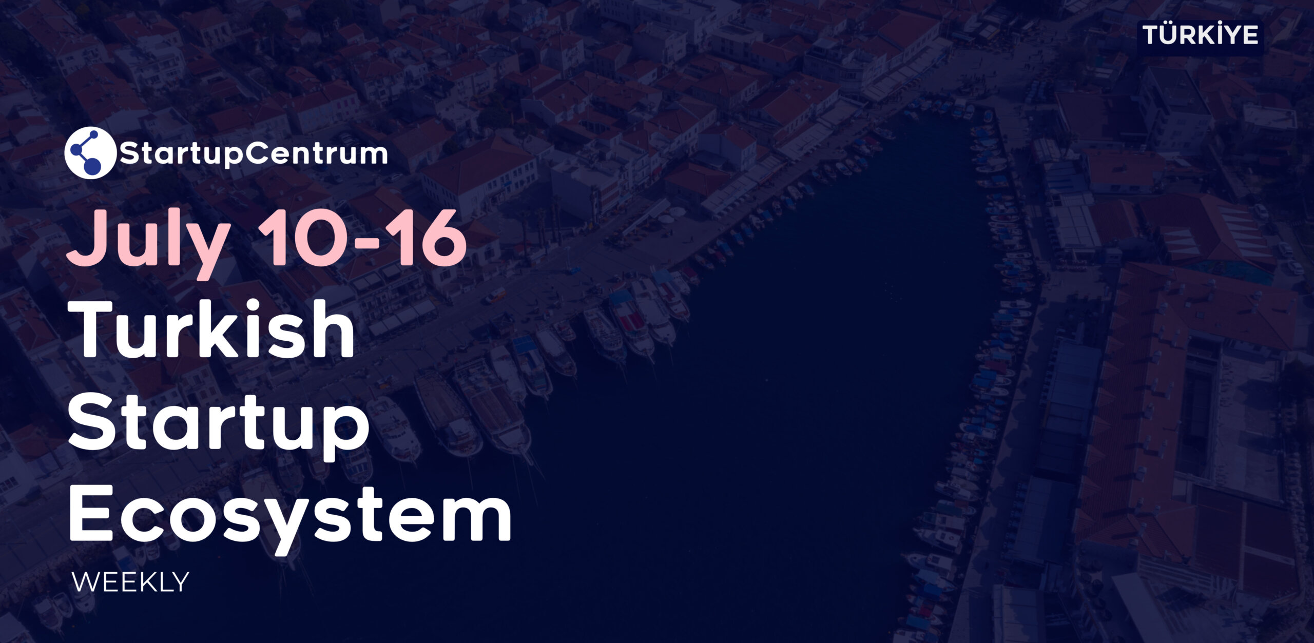 July 10 - 16 Turkey Startup Ecosystem Summary